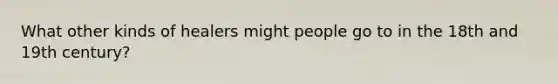 What other kinds of healers might people go to in the 18th and 19th century?