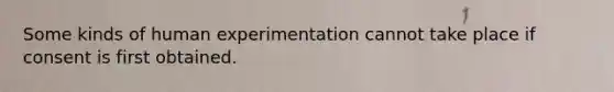 Some kinds of human experimentation cannot take place if consent is first obtained.