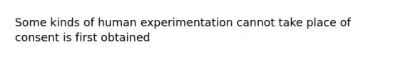 Some kinds of human experimentation cannot take place of consent is first obtained