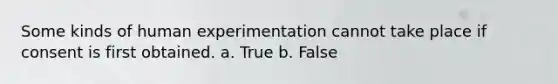 Some kinds of human experimentation cannot take place if consent is first obtained. a. True b. False