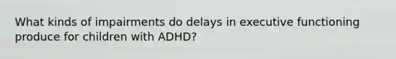 What kinds of impairments do delays in executive functioning produce for children with ADHD?