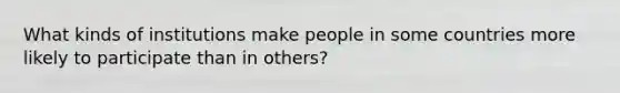 What kinds of institutions make people in some countries more likely to participate than in others?