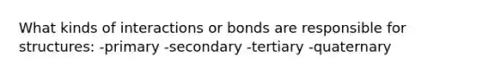 What kinds of interactions or bonds are responsible for structures: -primary -secondary -tertiary -quaternary