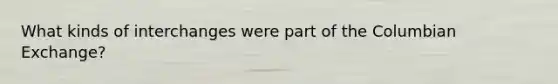 What kinds of interchanges were part of the Columbian Exchange?