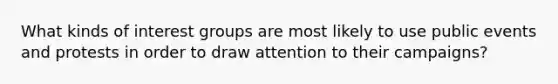 What kinds of interest groups are most likely to use public events and protests in order to draw attention to their campaigns?