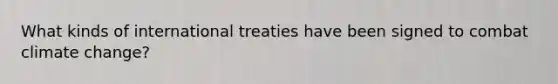 What kinds of international treaties have been signed to combat climate change?