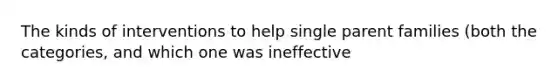 The kinds of interventions to help single parent families (both the categories, and which one was ineffective