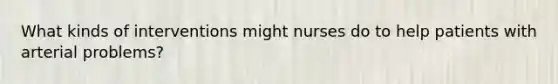 What kinds of interventions might nurses do to help patients with arterial problems?