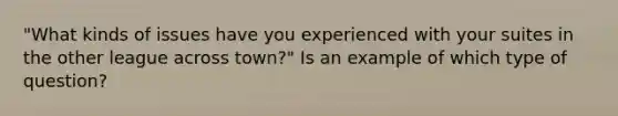 "What kinds of issues have you experienced with your suites in the other league across town?" Is an example of which type of question?