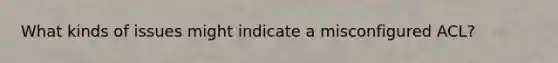 What kinds of issues might indicate a misconfigured ACL?