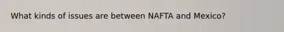 What kinds of issues are between NAFTA and Mexico?