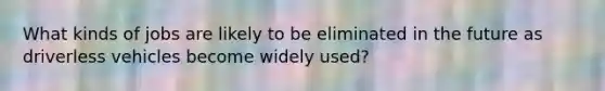 What kinds of jobs are likely to be eliminated in the future as driverless vehicles become widely used?