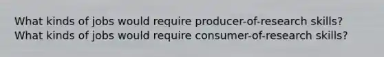 What kinds of jobs would require producer-of-research skills? What kinds of jobs would require consumer-of-research skills?