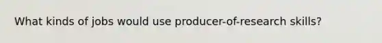 What kinds of jobs would use producer-of-research skills?