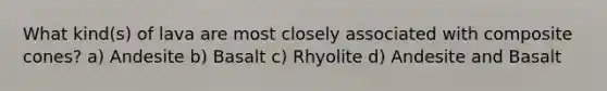 What kind(s) of lava are most closely associated with composite cones? a) Andesite b) Basalt c) Rhyolite d) Andesite and Basalt