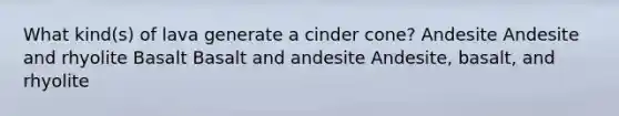 What kind(s) of lava generate a cinder cone? Andesite Andesite and rhyolite Basalt Basalt and andesite Andesite, basalt, and rhyolite