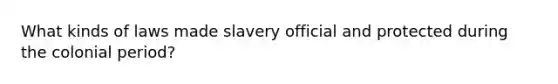 What kinds of laws made slavery official and protected during the colonial period?