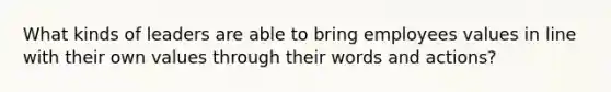 What kinds of leaders are able to bring employees values in line with their own values through their words and actions?