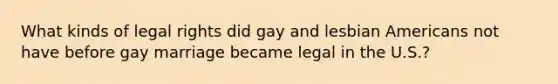 What kinds of legal rights did gay and lesbian Americans not have before gay marriage became legal in the U.S.?