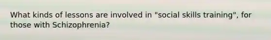 What kinds of lessons are involved in "social skills training", for those with Schizophrenia?