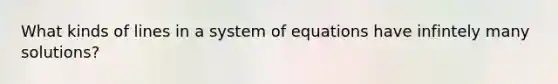 What kinds of lines in a system of equations have infintely many solutions?