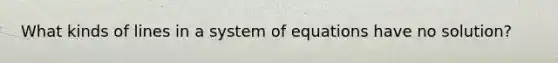 What kinds of lines in a system of equations have no solution?