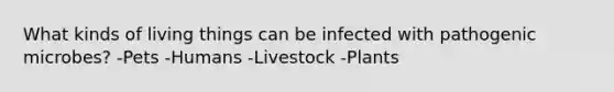 What kinds of living things can be infected with pathogenic microbes? -Pets -Humans -Livestock -Plants