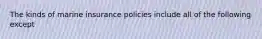 The kinds of marine insurance policies include all of the following except