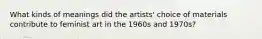 What kinds of meanings did the artists' choice of materials contribute to feminist art in the 1960s and 1970s?