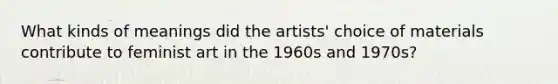 What kinds of meanings did the artists' choice of materials contribute to feminist art in the 1960s and 1970s?