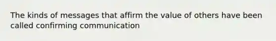 The kinds of messages that affirm the value of others have been called confirming communication