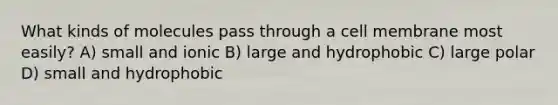 What kinds of molecules pass through a cell membrane most easily? A) small and ionic B) large and hydrophobic C) large polar D) small and hydrophobic