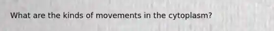 What are the kinds of movements in the cytoplasm?