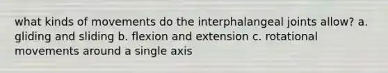 what kinds of movements do the interphalangeal joints allow? a. gliding and sliding b. flexion and extension c. rotational movements around a single axis