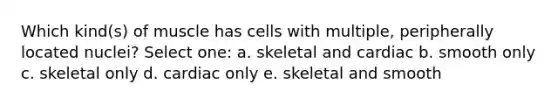 Which kind(s) of muscle has cells with multiple, peripherally located nuclei? Select one: a. skeletal and cardiac b. smooth only c. skeletal only d. cardiac only e. skeletal and smooth