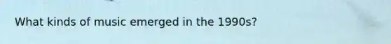 What kinds of music emerged in the 1990s?