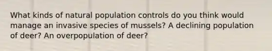 What kinds of natural population controls do you think would manage an invasive species of mussels? A declining population of deer? An overpopulation of deer?