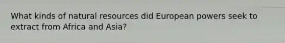 What kinds of <a href='https://www.questionai.com/knowledge/k6l1d2KrZr-natural-resources' class='anchor-knowledge'>natural resources</a> did European powers seek to extract from Africa and Asia?