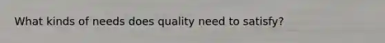 What kinds of needs does quality need to satisfy?