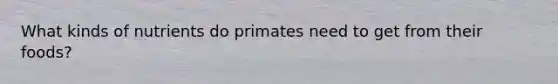 What kinds of nutrients do primates need to get from their foods?
