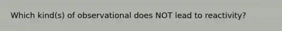 Which kind(s) of observational does NOT lead to reactivity?