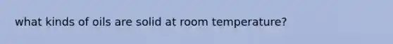 what kinds of oils are solid at room temperature?