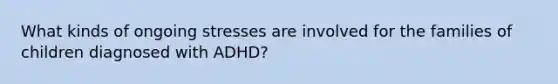 What kinds of ongoing stresses are involved for the families of children diagnosed with ADHD?