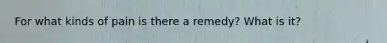 For what kinds of pain is there a remedy? What is it?