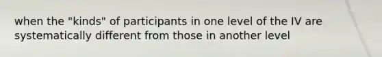 when the "kinds" of participants in one level of the IV are systematically different from those in another level