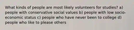 What kinds of people are most likely volunteers for studies? a) people with conservative social values b) people with low socio-economic status c) people who have never been to college d) people who like to please others