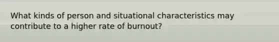 What kinds of person and situational characteristics may contribute to a higher rate of burnout?