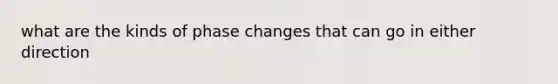 what are the kinds of phase changes that can go in either direction