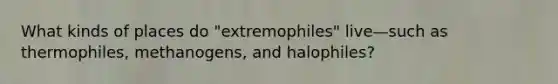 What kinds of places do "extremophiles" live—such as thermophiles, methanogens, and halophiles?