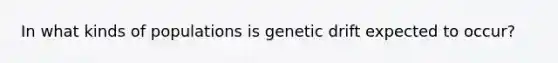 In what kinds of populations is genetic drift expected to occur?